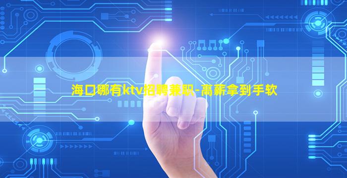 海口哪有ktv招聘兼职-高薪拿到手软